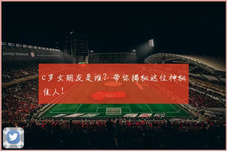 c罗女朋友是谁？带你揭秘这位神秘佳人！